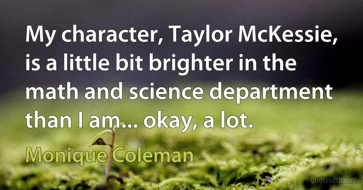 My character, Taylor McKessie, is a little bit brighter in the math and science department than I am... okay, a lot. (Monique Coleman)