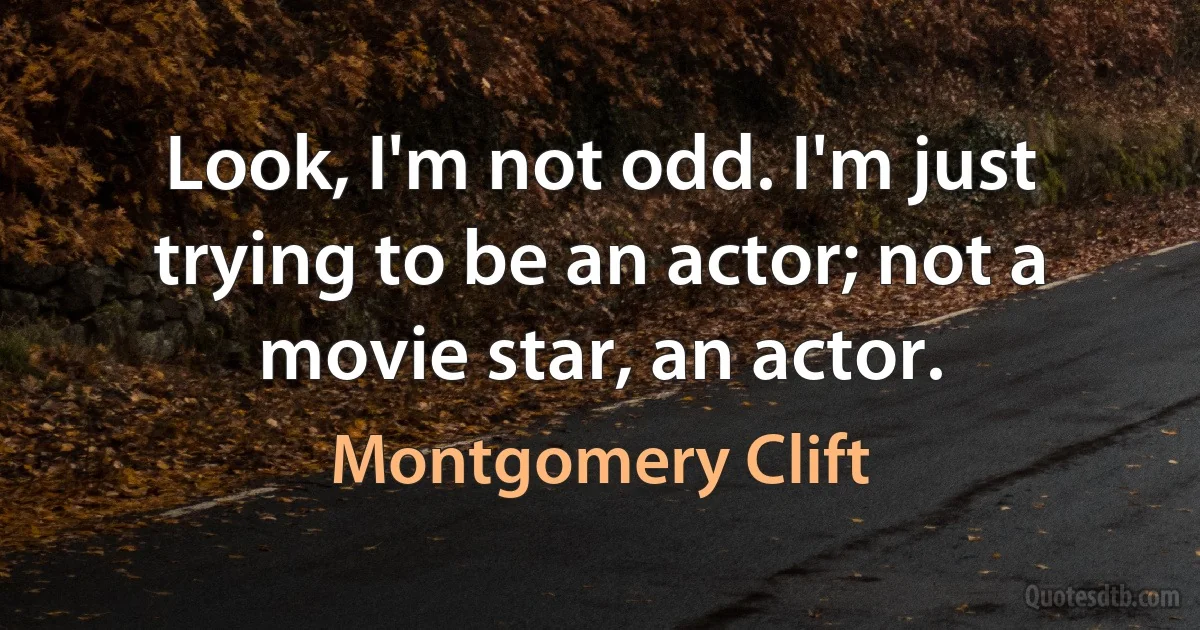 Look, I'm not odd. I'm just trying to be an actor; not a movie star, an actor. (Montgomery Clift)