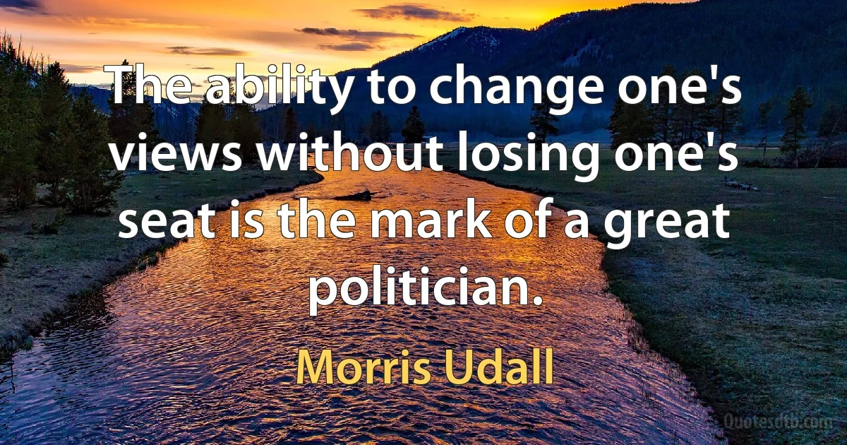 The ability to change one's views without losing one's seat is the mark of a great politician. (Morris Udall)