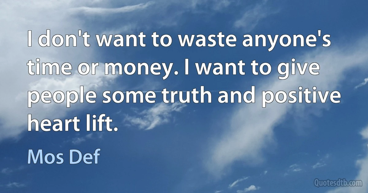 I don't want to waste anyone's time or money. I want to give people some truth and positive heart lift. (Mos Def)