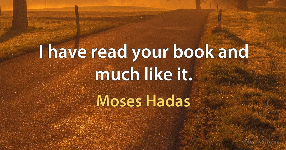 I have read your book and much like it. (Moses Hadas)