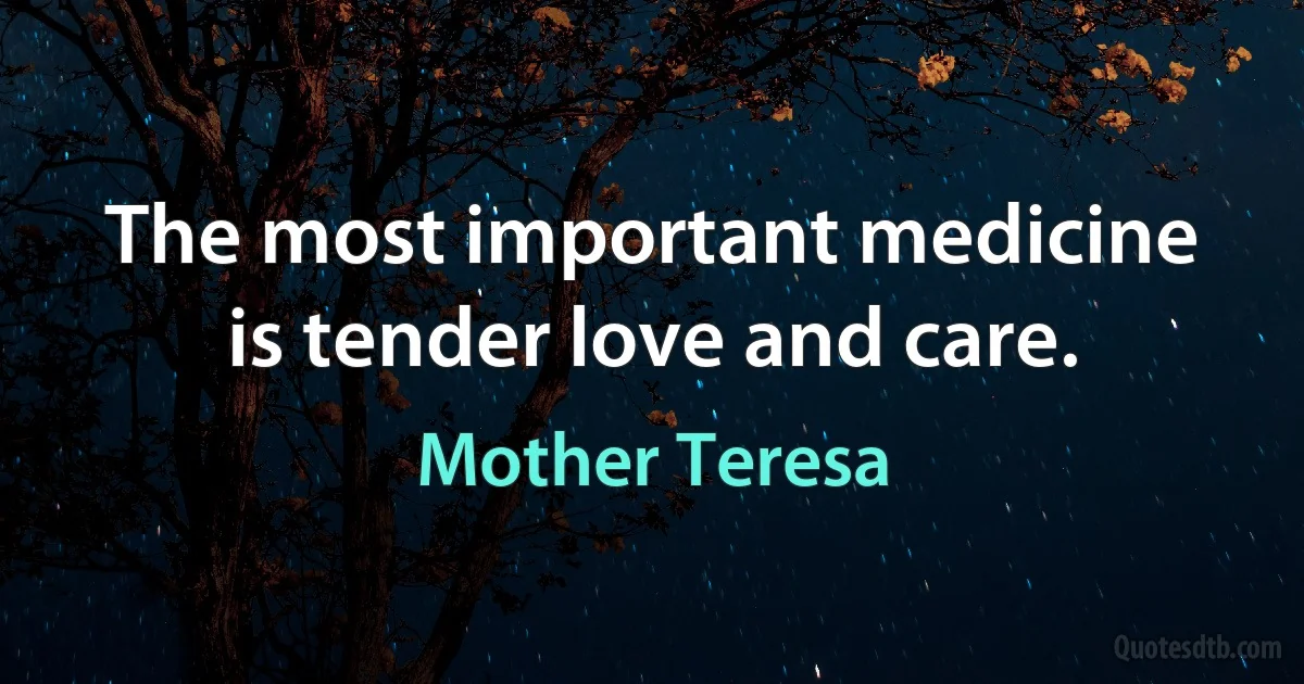 The most important medicine is tender love and care. (Mother Teresa)