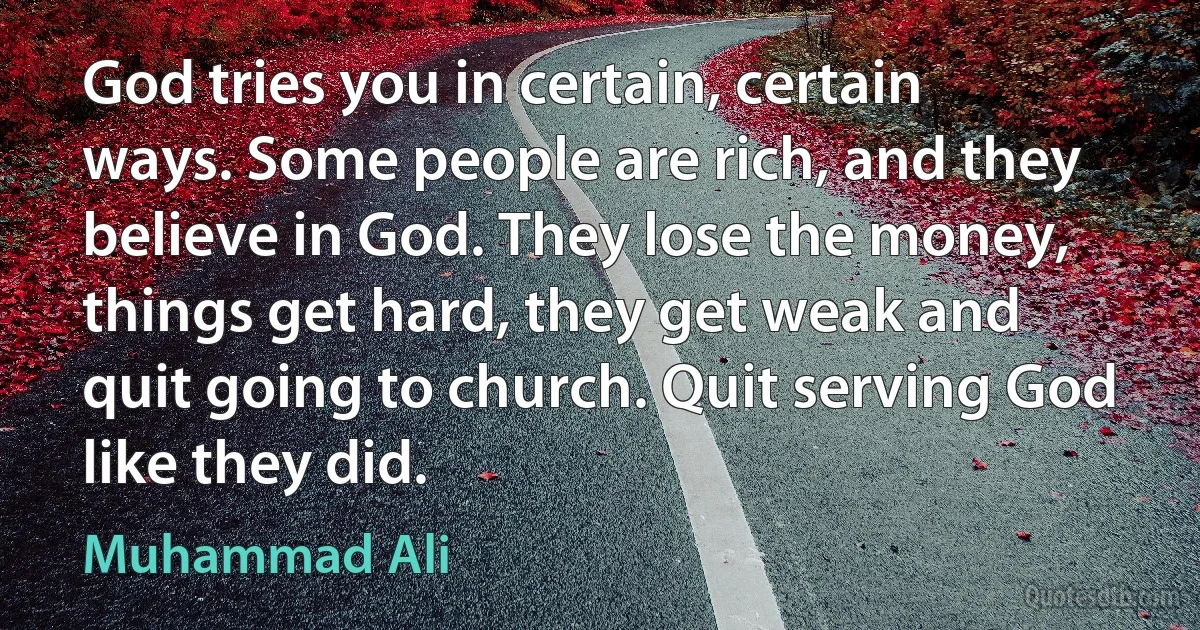 God tries you in certain, certain ways. Some people are rich, and they believe in God. They lose the money, things get hard, they get weak and quit going to church. Quit serving God like they did. (Muhammad Ali)