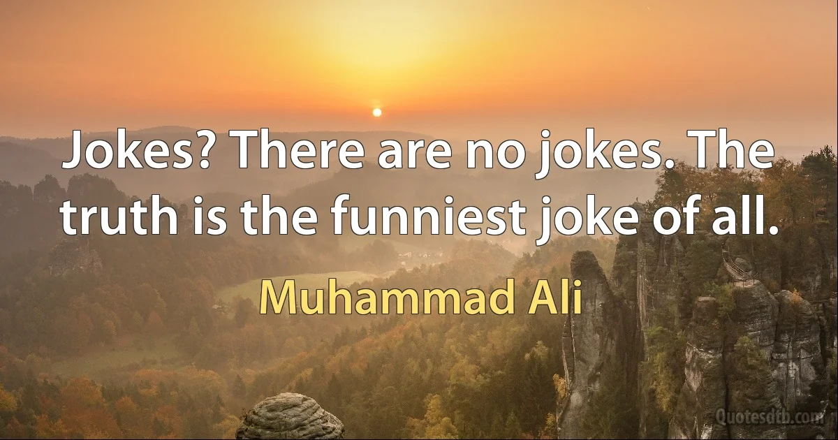 Jokes? There are no jokes. The truth is the funniest joke of all. (Muhammad Ali)