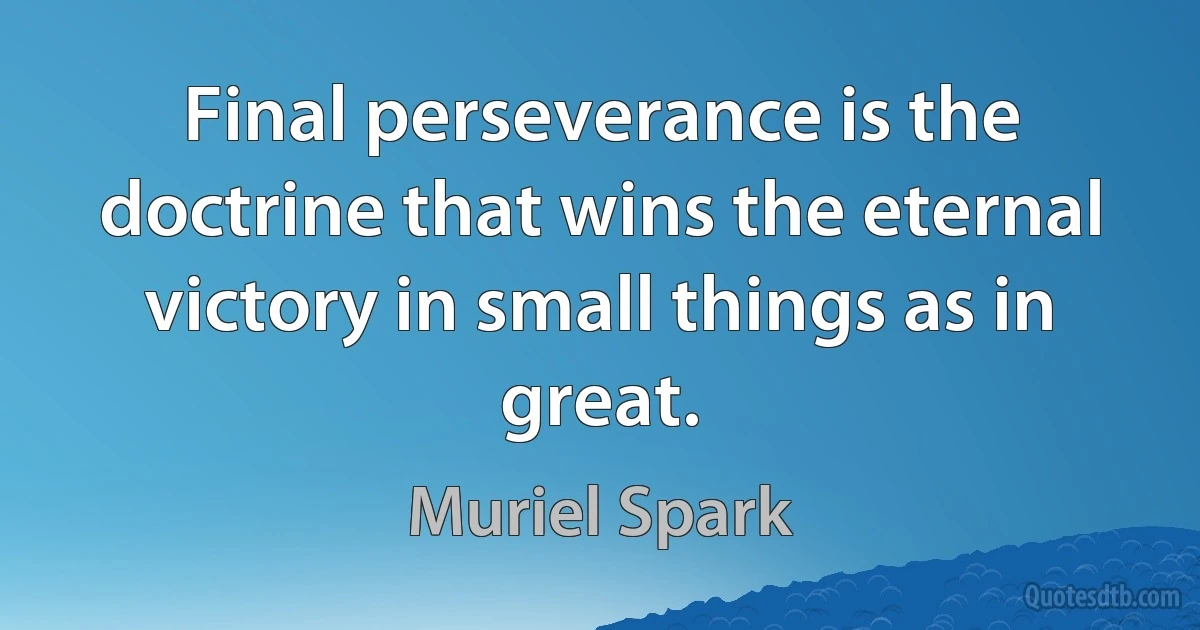 Final perseverance is the doctrine that wins the eternal victory in small things as in great. (Muriel Spark)