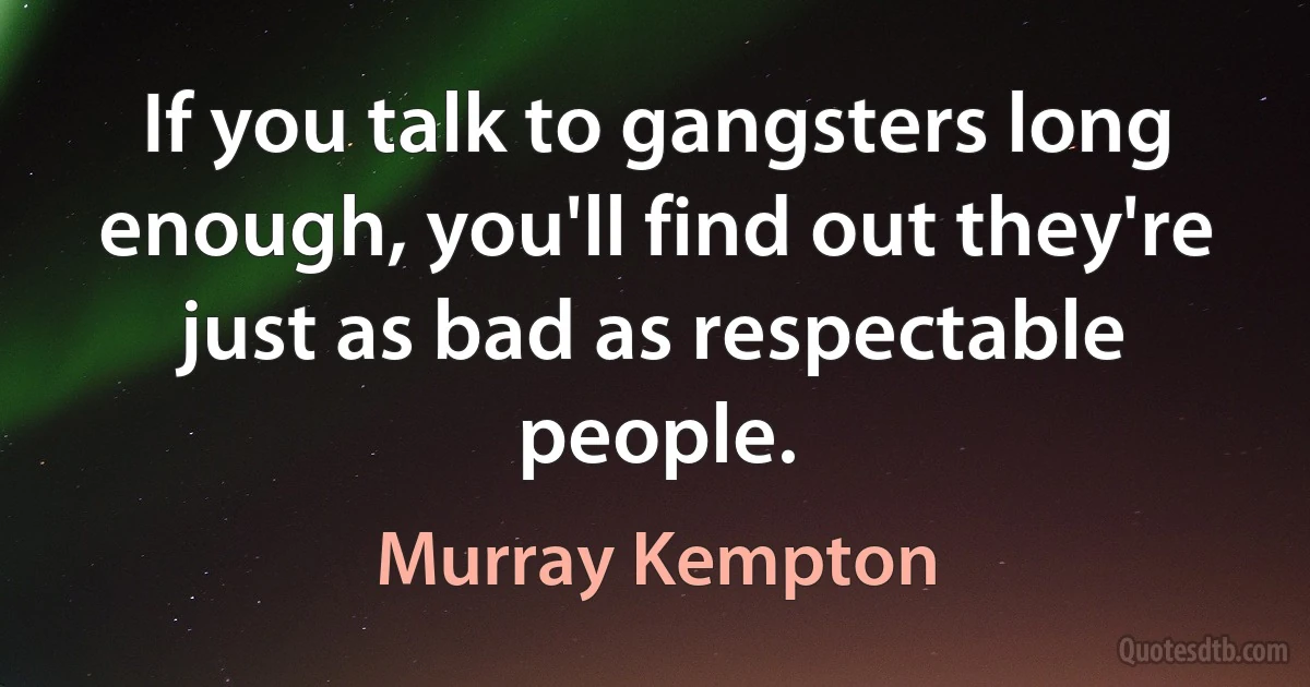 If you talk to gangsters long enough, you'll find out they're just as bad as respectable people. (Murray Kempton)