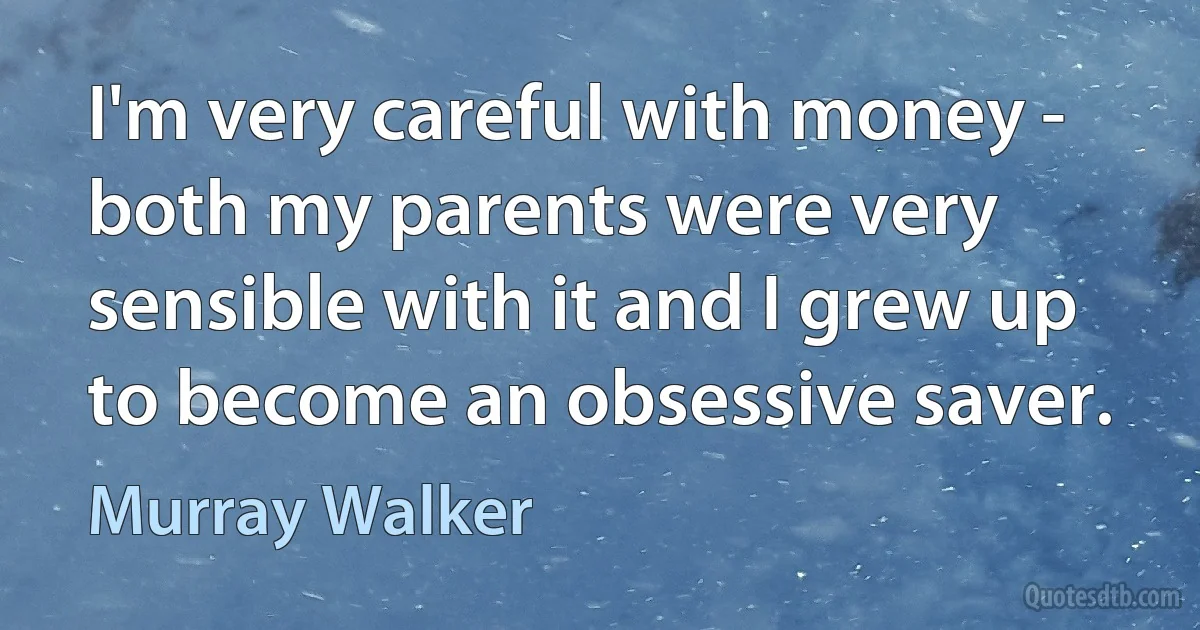 I'm very careful with money - both my parents were very sensible with it and I grew up to become an obsessive saver. (Murray Walker)