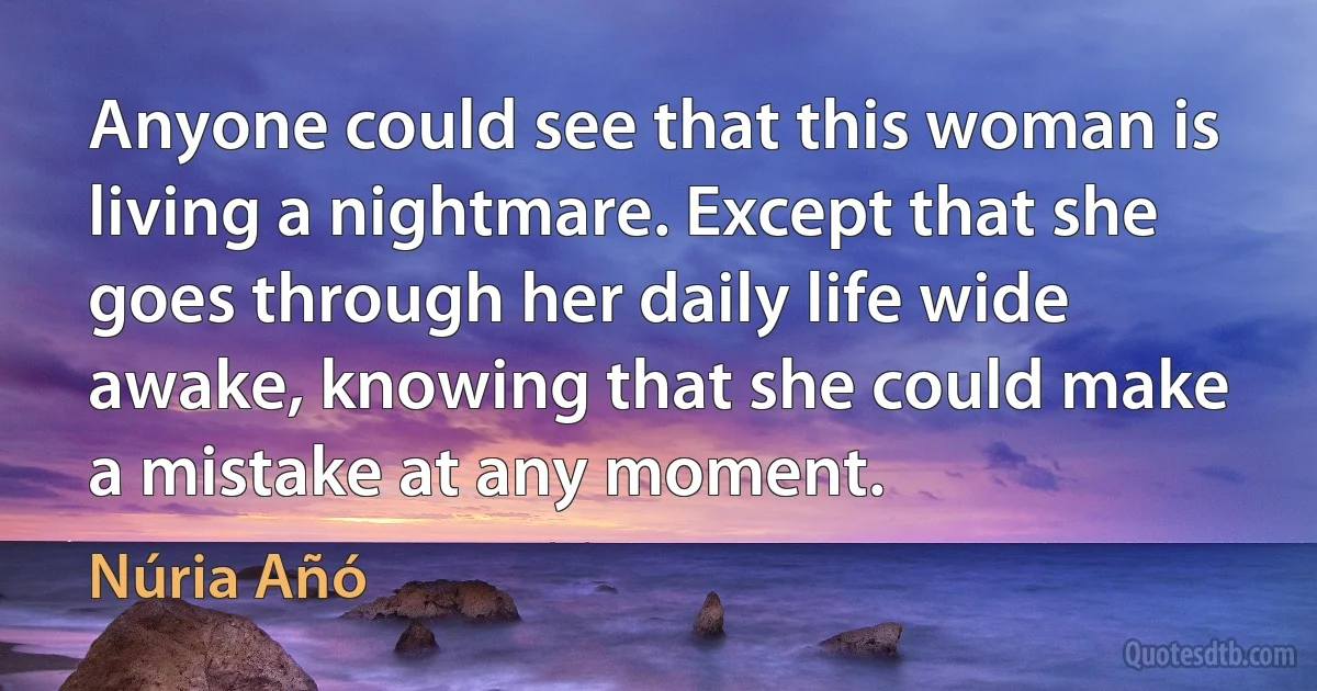 Anyone could see that this woman is living a nightmare. Except that she goes through her daily life wide awake, knowing that she could make a mistake at any moment. (Núria Añó)