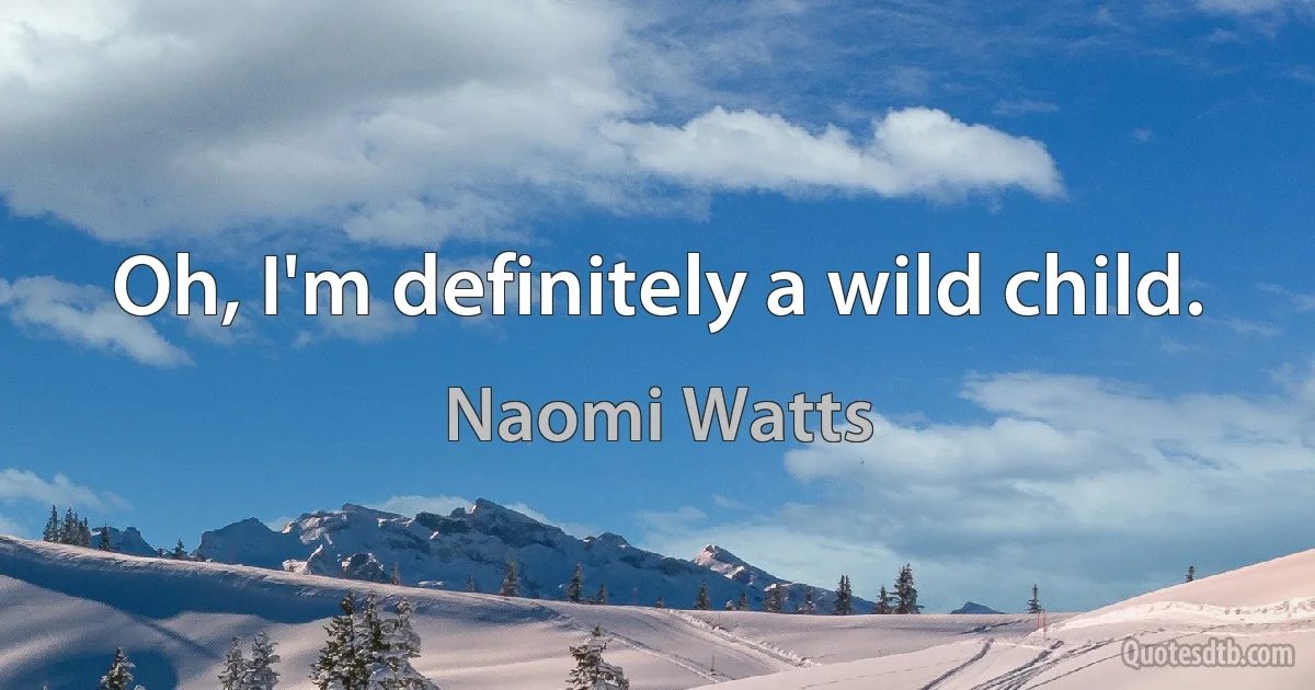 Oh, I'm definitely a wild child. (Naomi Watts)