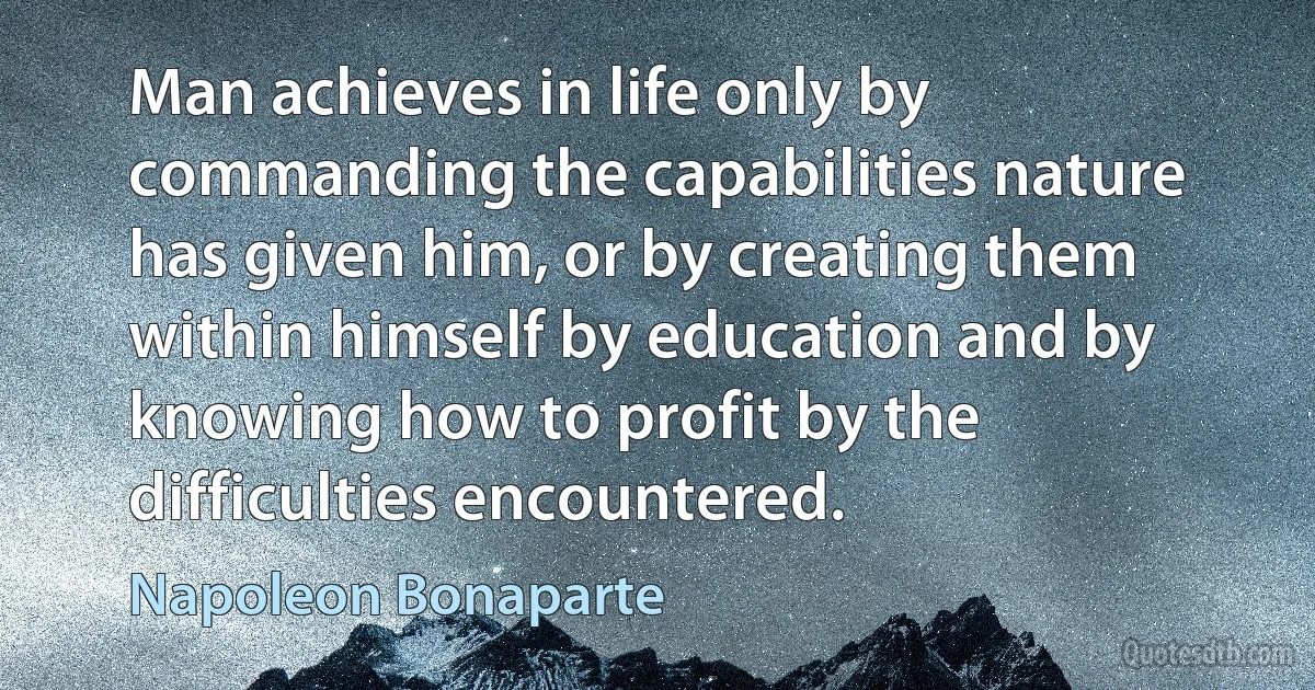 Man achieves in life only by commanding the capabilities nature has given him, or by creating them within himself by education and by knowing how to profit by the difficulties encountered. (Napoleon Bonaparte)