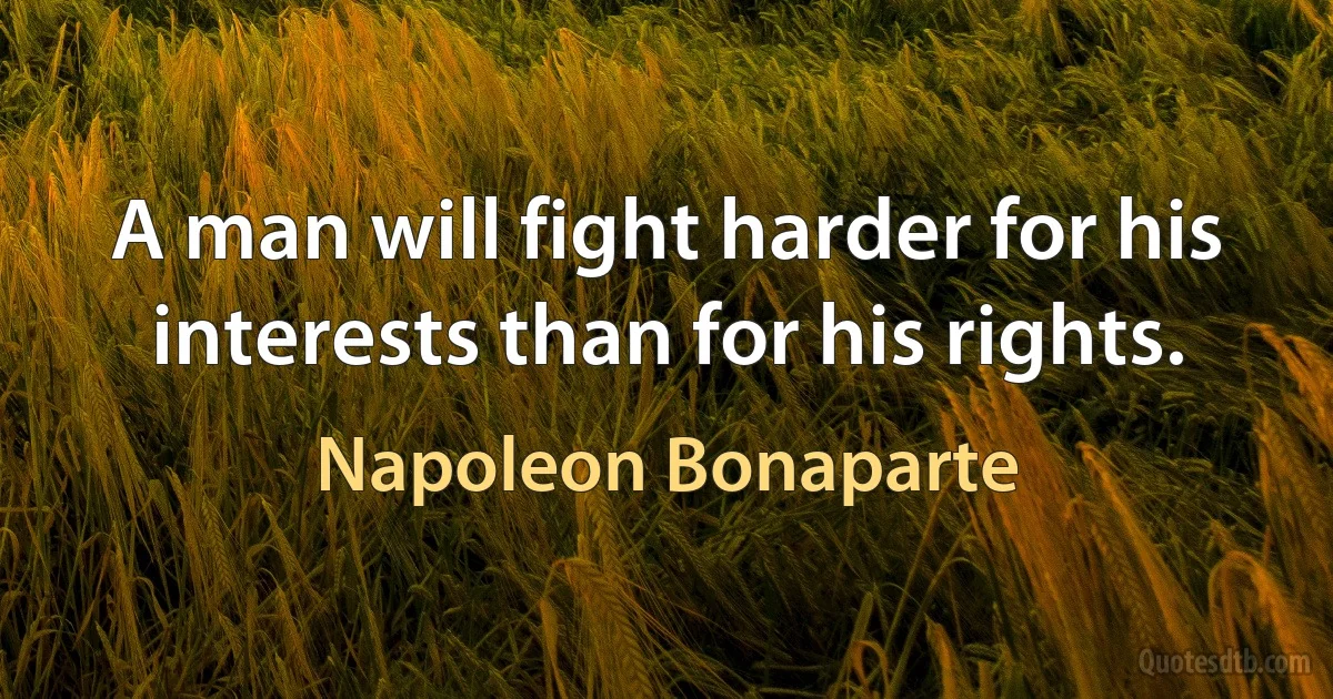 A man will fight harder for his interests than for his rights. (Napoleon Bonaparte)