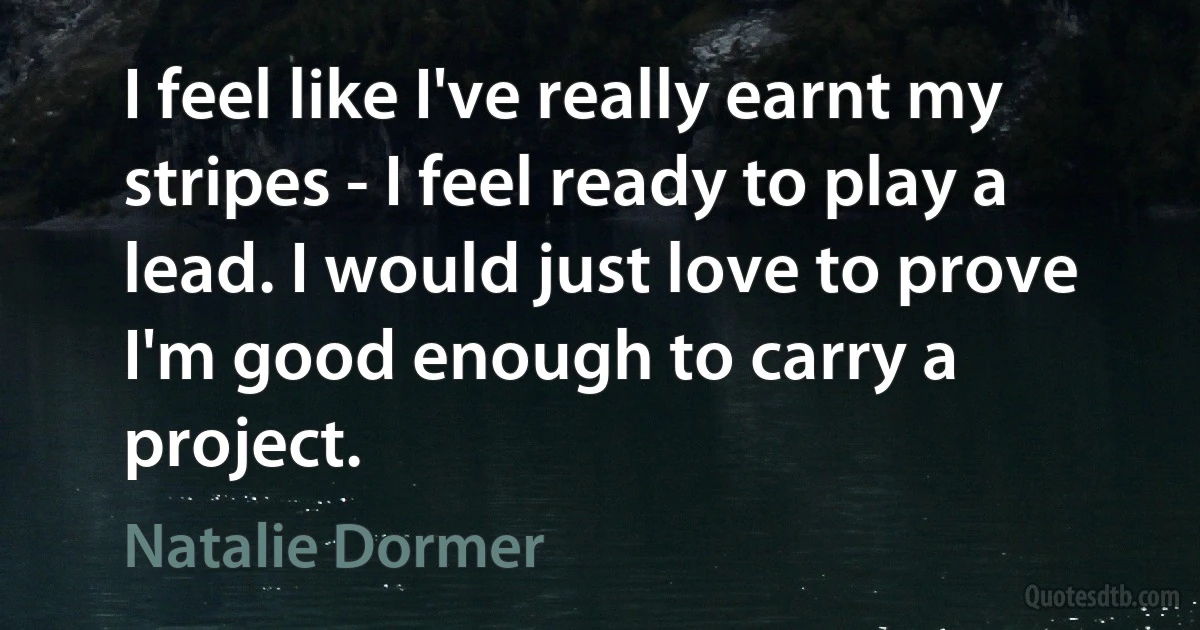 I feel like I've really earnt my stripes - I feel ready to play a lead. I would just love to prove I'm good enough to carry a project. (Natalie Dormer)