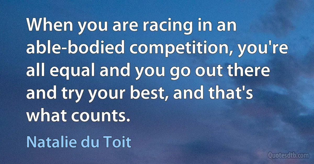 When you are racing in an able-bodied competition, you're all equal and you go out there and try your best, and that's what counts. (Natalie du Toit)