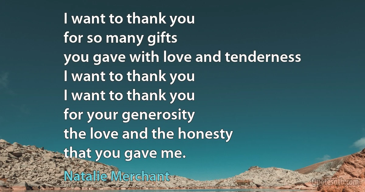 I want to thank you
for so many gifts
you gave with love and tenderness
I want to thank you
I want to thank you
for your generosity
the love and the honesty
that you gave me. (Natalie Merchant)