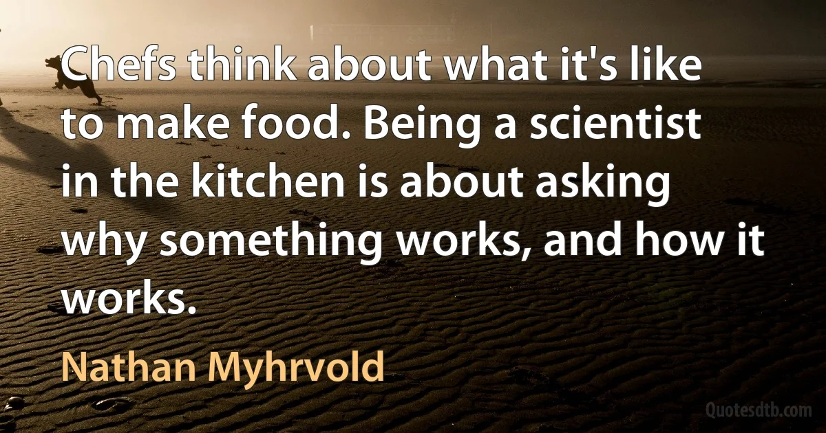 Chefs think about what it's like to make food. Being a scientist in the kitchen is about asking why something works, and how it works. (Nathan Myhrvold)