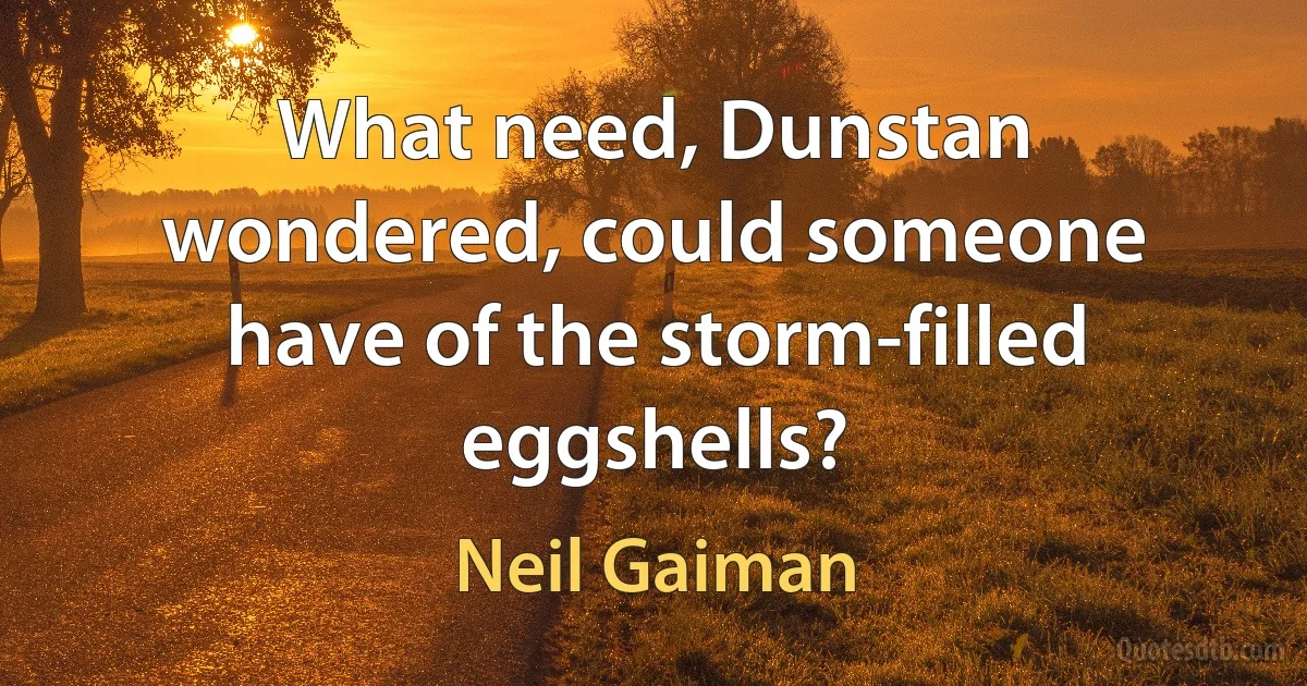 What need, Dunstan wondered, could someone have of the storm-filled eggshells? (Neil Gaiman)