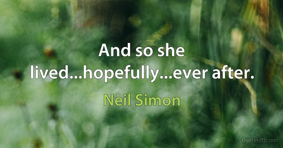 And so she lived...hopefully...ever after. (Neil Simon)