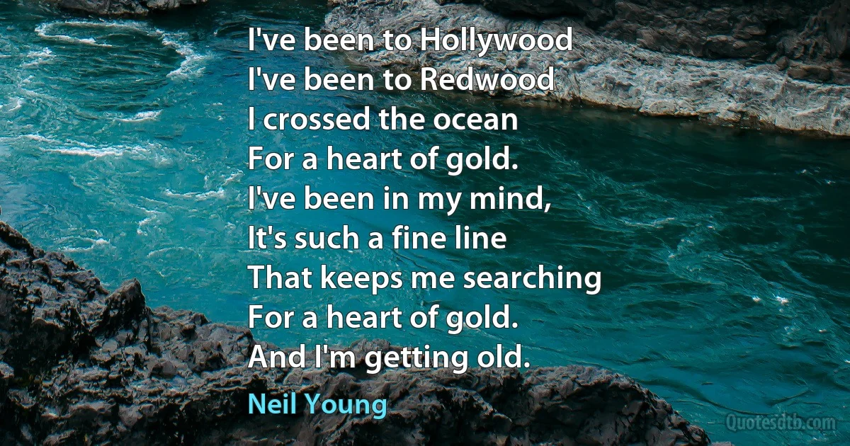 I've been to Hollywood
I've been to Redwood
I crossed the ocean
For a heart of gold.
I've been in my mind,
It's such a fine line
That keeps me searching
For a heart of gold.
And I'm getting old. (Neil Young)