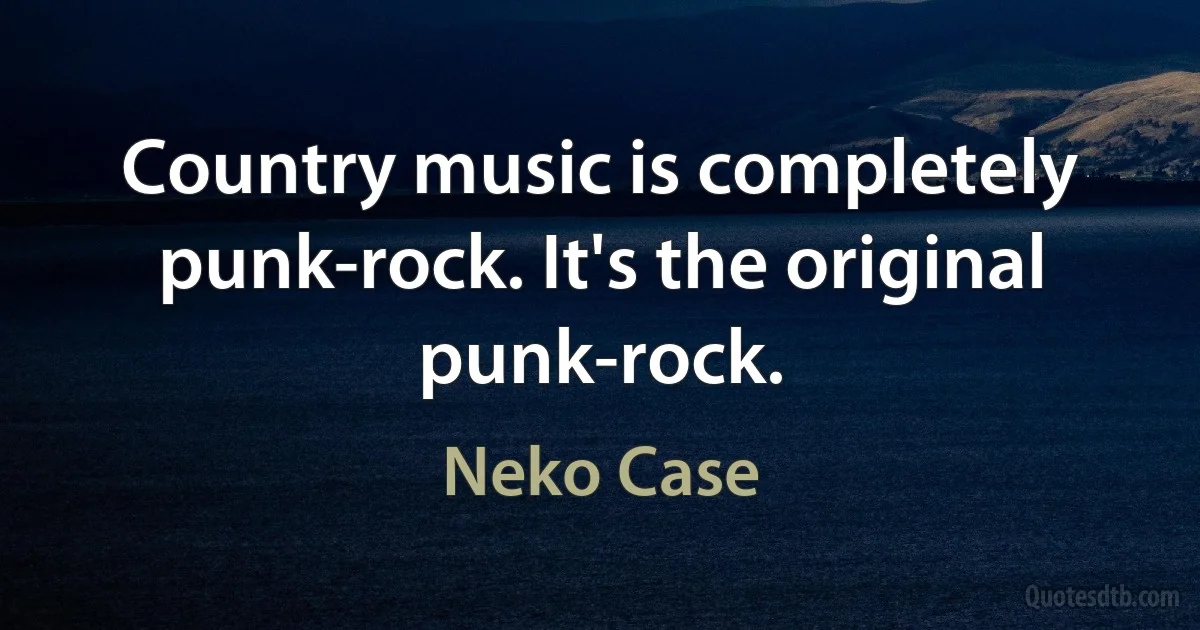 Country music is completely punk-rock. It's the original punk-rock. (Neko Case)