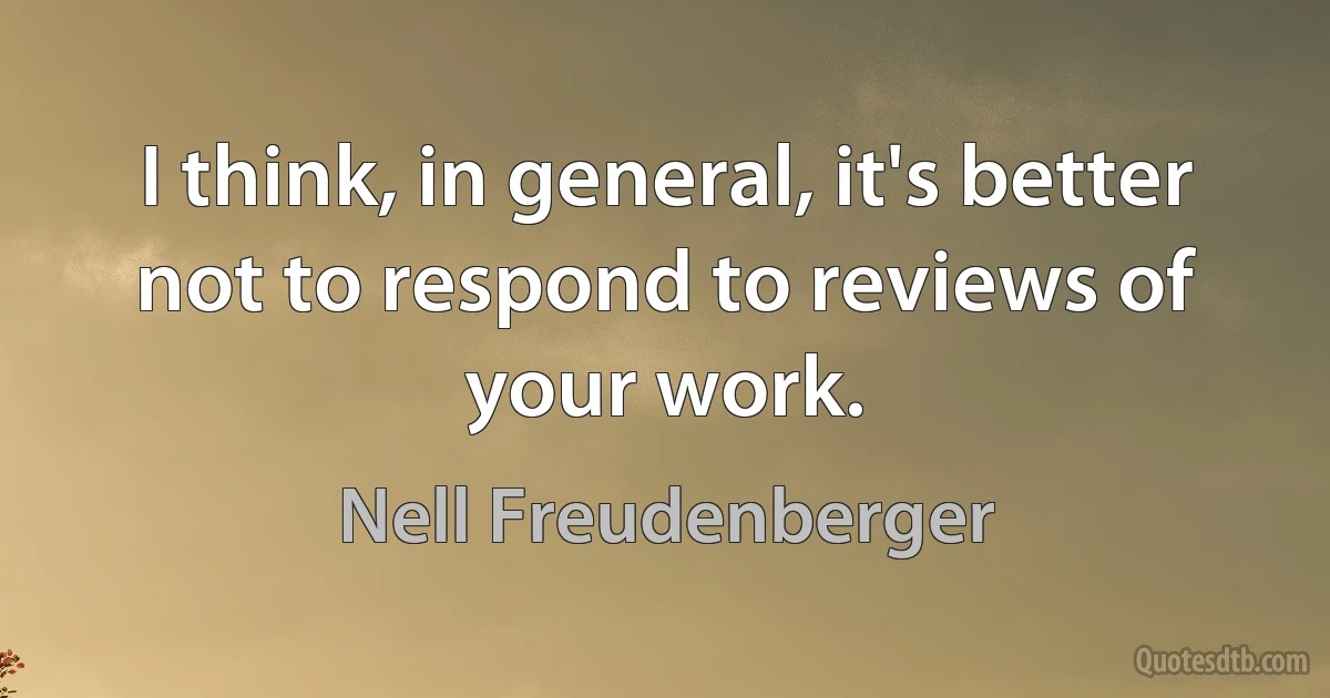 I think, in general, it's better not to respond to reviews of your work. (Nell Freudenberger)