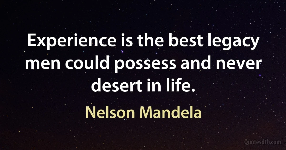 Experience is the best legacy men could possess and never desert in life. (Nelson Mandela)