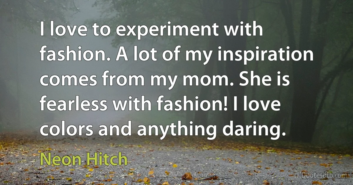 I love to experiment with fashion. A lot of my inspiration comes from my mom. She is fearless with fashion! I love colors and anything daring. (Neon Hitch)