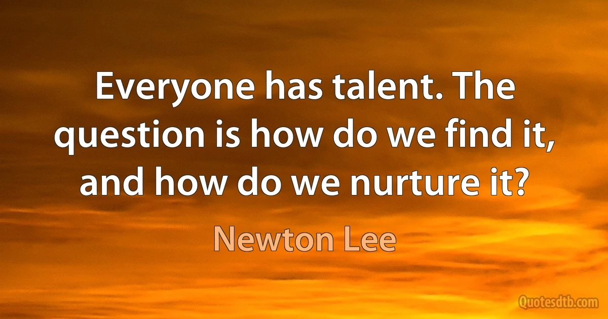 Everyone has talent. The question is how do we find it, and how do we nurture it? (Newton Lee)