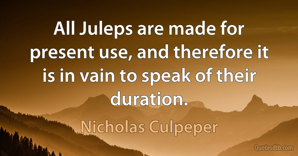 All Juleps are made for present use, and therefore it is in vain to speak of their duration. (Nicholas Culpeper)