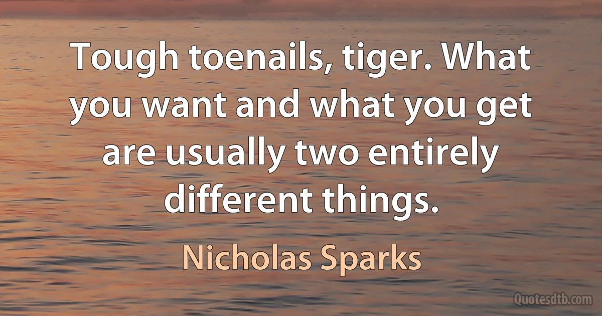 Tough toenails, tiger. What you want and what you get are usually two entirely different things. (Nicholas Sparks)