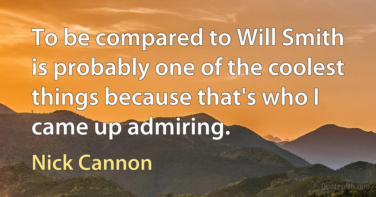 To be compared to Will Smith is probably one of the coolest things because that's who I came up admiring. (Nick Cannon)