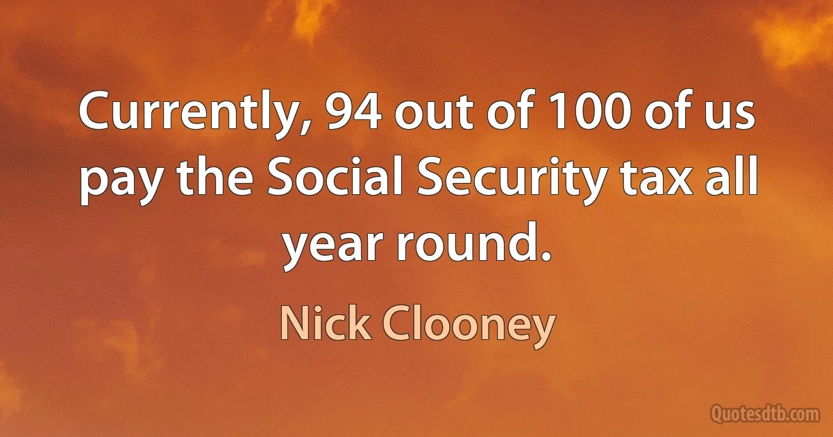 Currently, 94 out of 100 of us pay the Social Security tax all year round. (Nick Clooney)