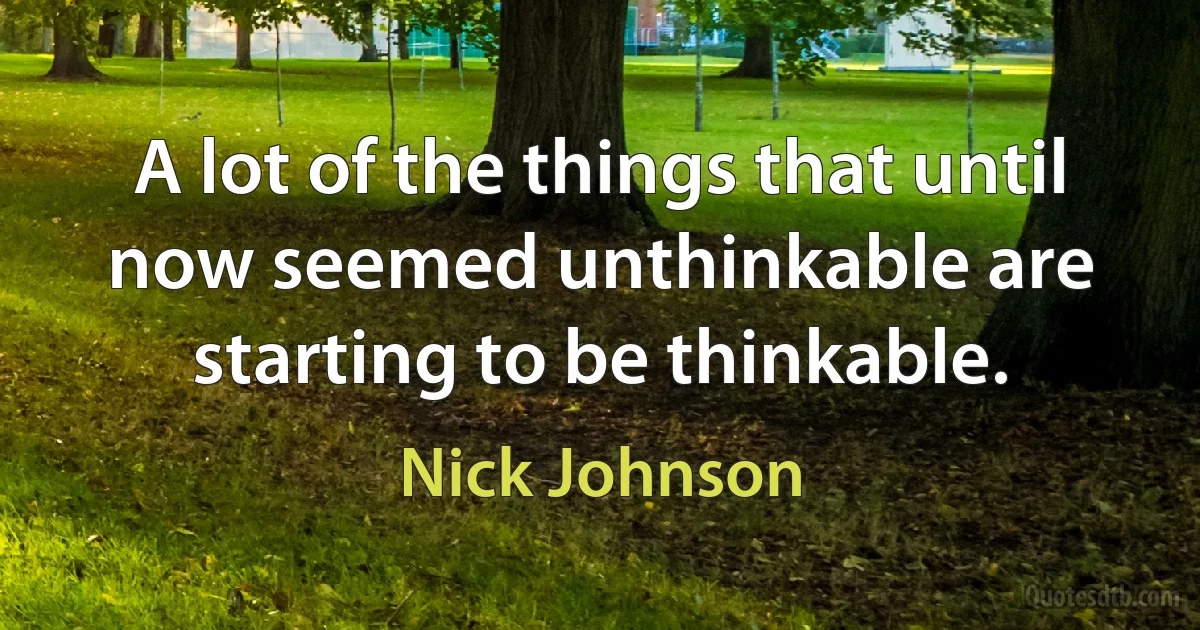 A lot of the things that until now seemed unthinkable are starting to be thinkable. (Nick Johnson)