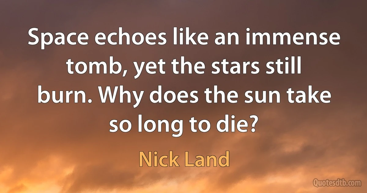 Space echoes like an immense tomb, yet the stars still burn. Why does the sun take so long to die? (Nick Land)