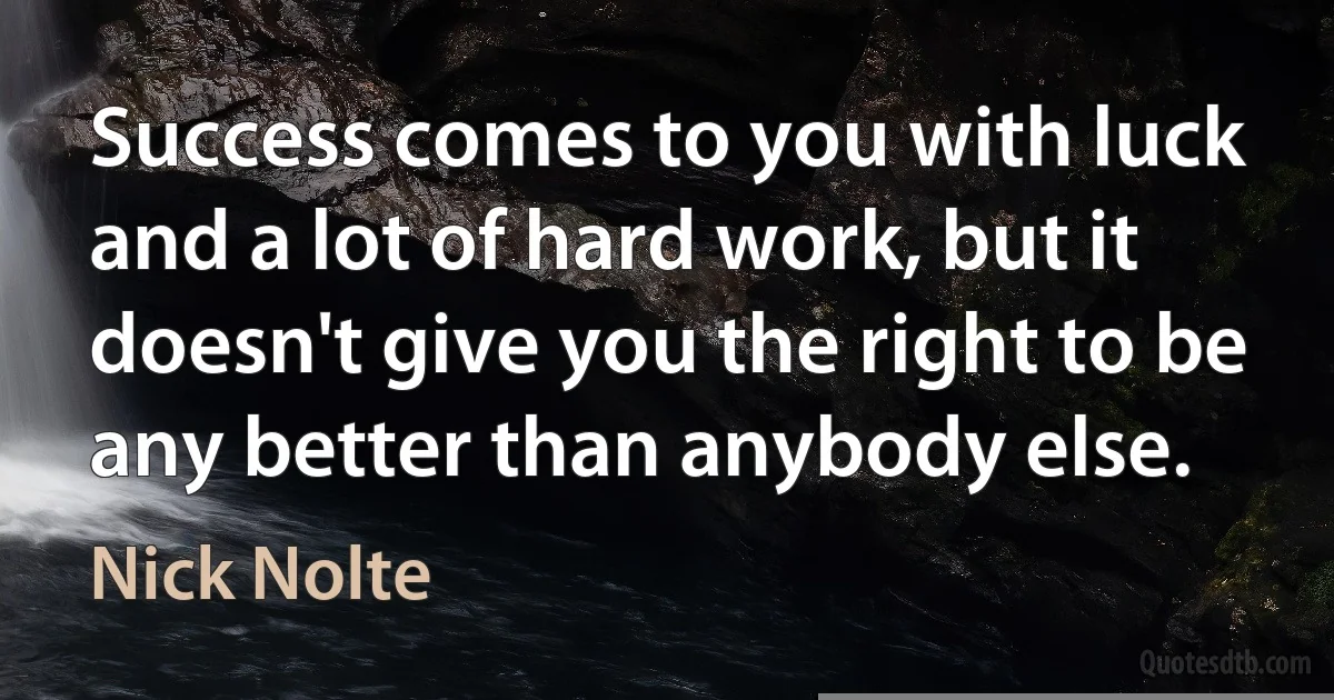 Success comes to you with luck and a lot of hard work, but it doesn't give you the right to be any better than anybody else. (Nick Nolte)