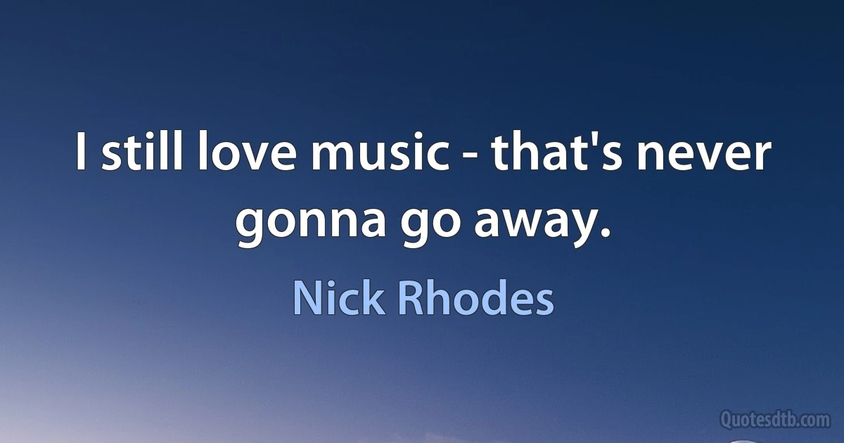 I still love music - that's never gonna go away. (Nick Rhodes)