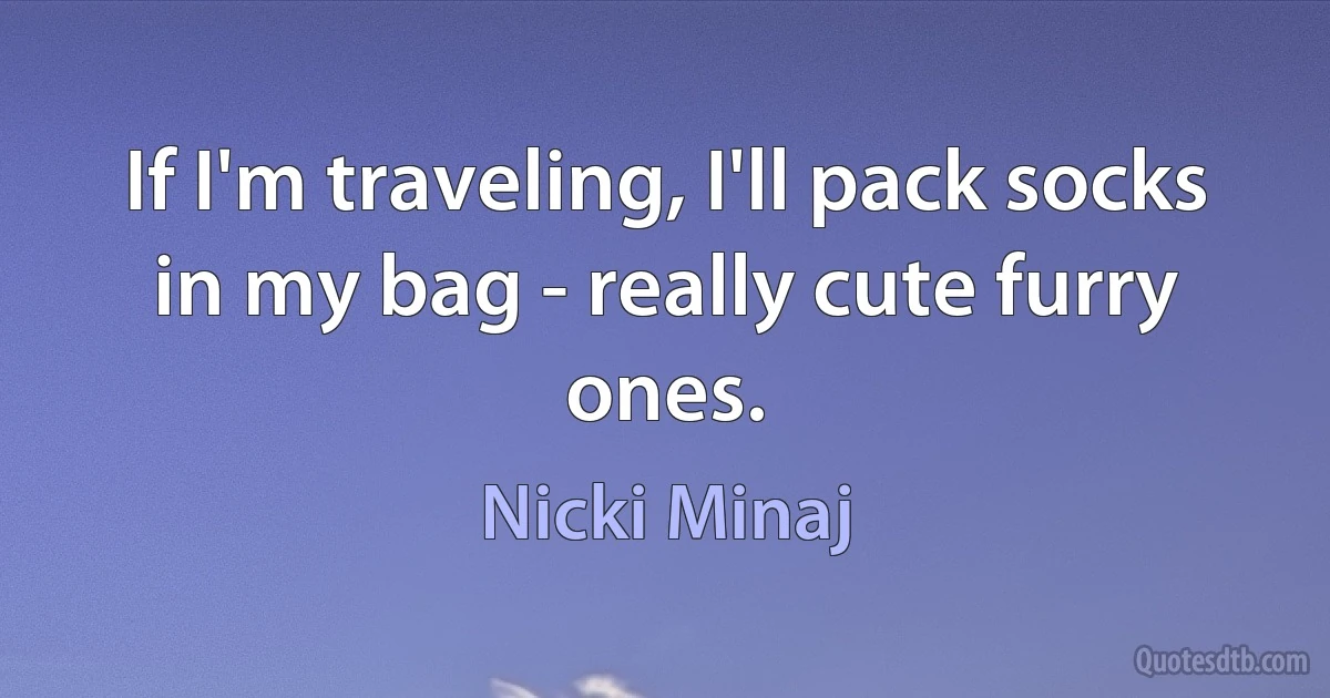 If I'm traveling, I'll pack socks in my bag - really cute furry ones. (Nicki Minaj)