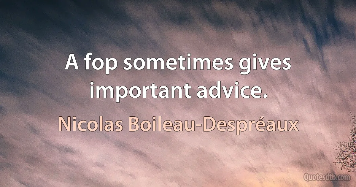 A fop sometimes gives important advice. (Nicolas Boileau-Despréaux)