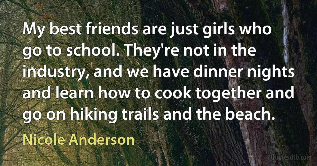 My best friends are just girls who go to school. They're not in the industry, and we have dinner nights and learn how to cook together and go on hiking trails and the beach. (Nicole Anderson)