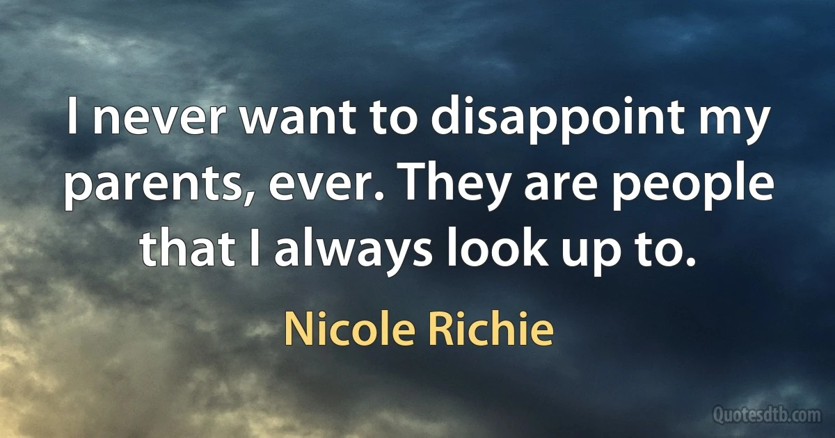 I never want to disappoint my parents, ever. They are people that I always look up to. (Nicole Richie)