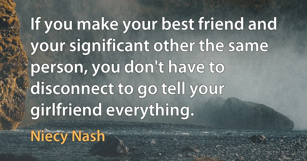 If you make your best friend and your significant other the same person, you don't have to disconnect to go tell your girlfriend everything. (Niecy Nash)