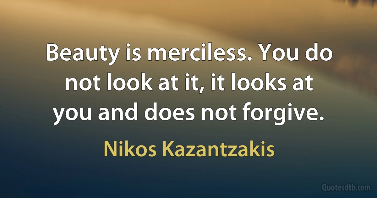 Beauty is merciless. You do not look at it, it looks at you and does not forgive. (Nikos Kazantzakis)