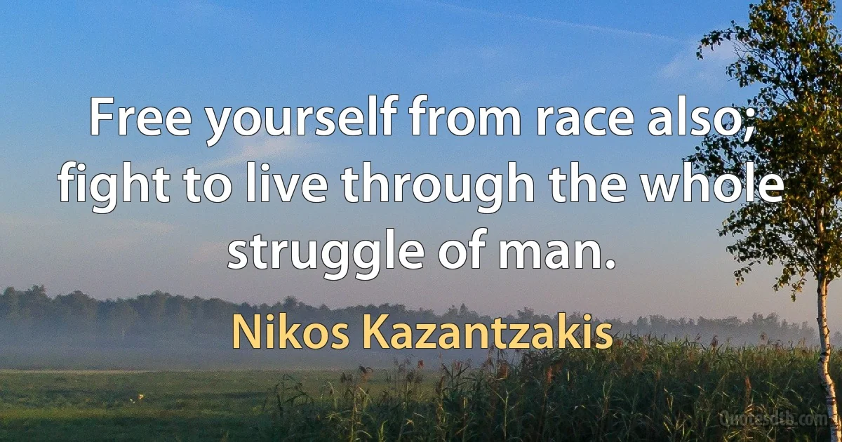 Free yourself from race also; fight to live through the whole struggle of man. (Nikos Kazantzakis)