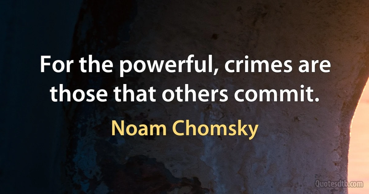 For the powerful, crimes are those that others commit. (Noam Chomsky)