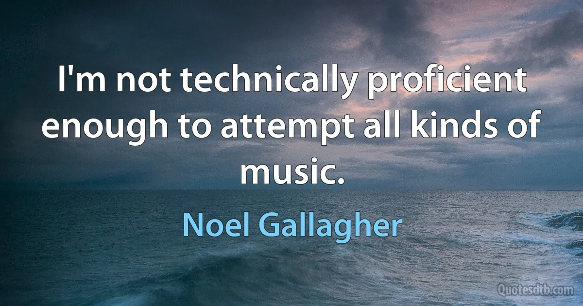 I'm not technically proficient enough to attempt all kinds of music. (Noel Gallagher)