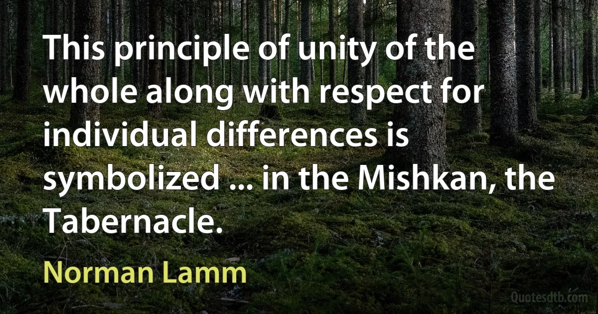 This principle of unity of the whole along with respect for individual differences is symbolized ... in the Mishkan, the Tabernacle. (Norman Lamm)