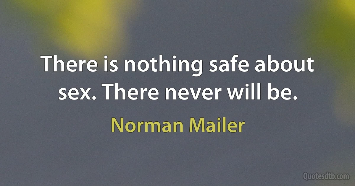 There is nothing safe about sex. There never will be. (Norman Mailer)