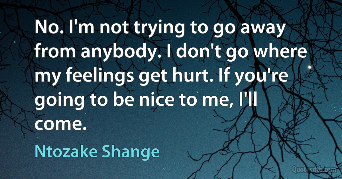 No. I'm not trying to go away from anybody. I don't go where my feelings get hurt. If you're going to be nice to me, I'll come. (Ntozake Shange)