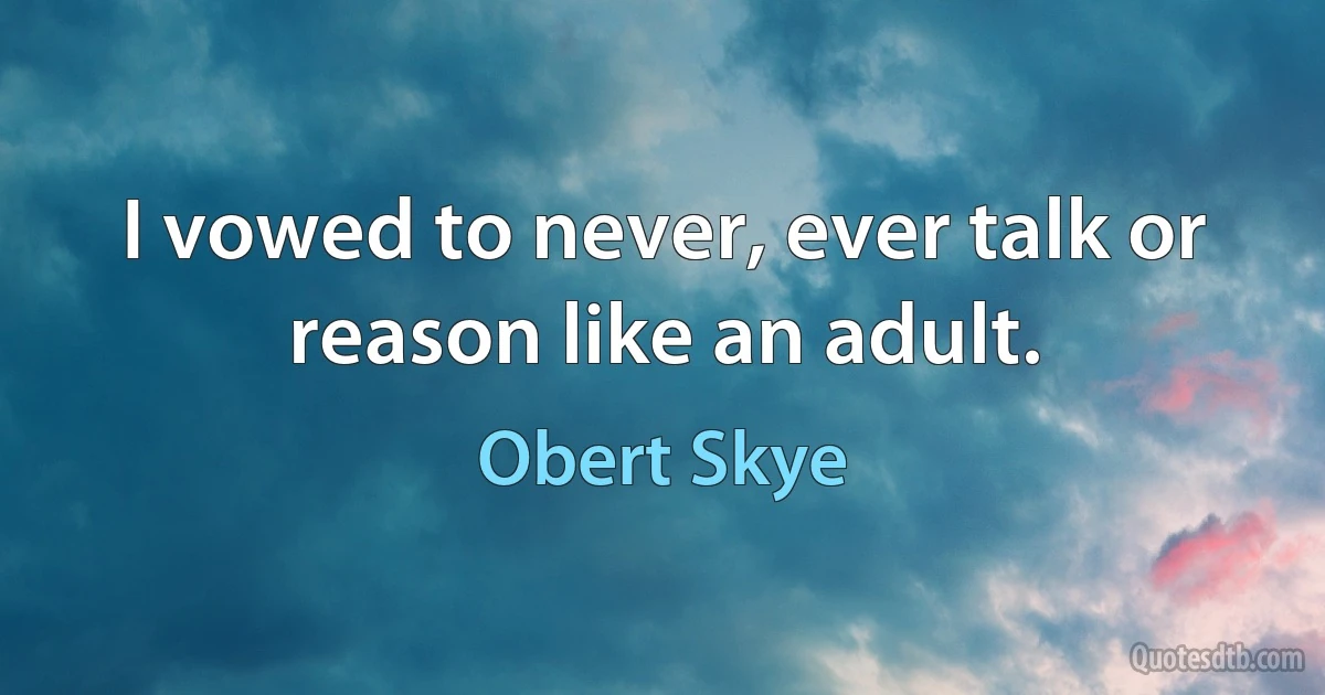 I vowed to never, ever talk or reason like an adult. (Obert Skye)