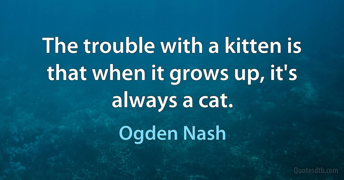 The trouble with a kitten is that when it grows up, it's always a cat. (Ogden Nash)