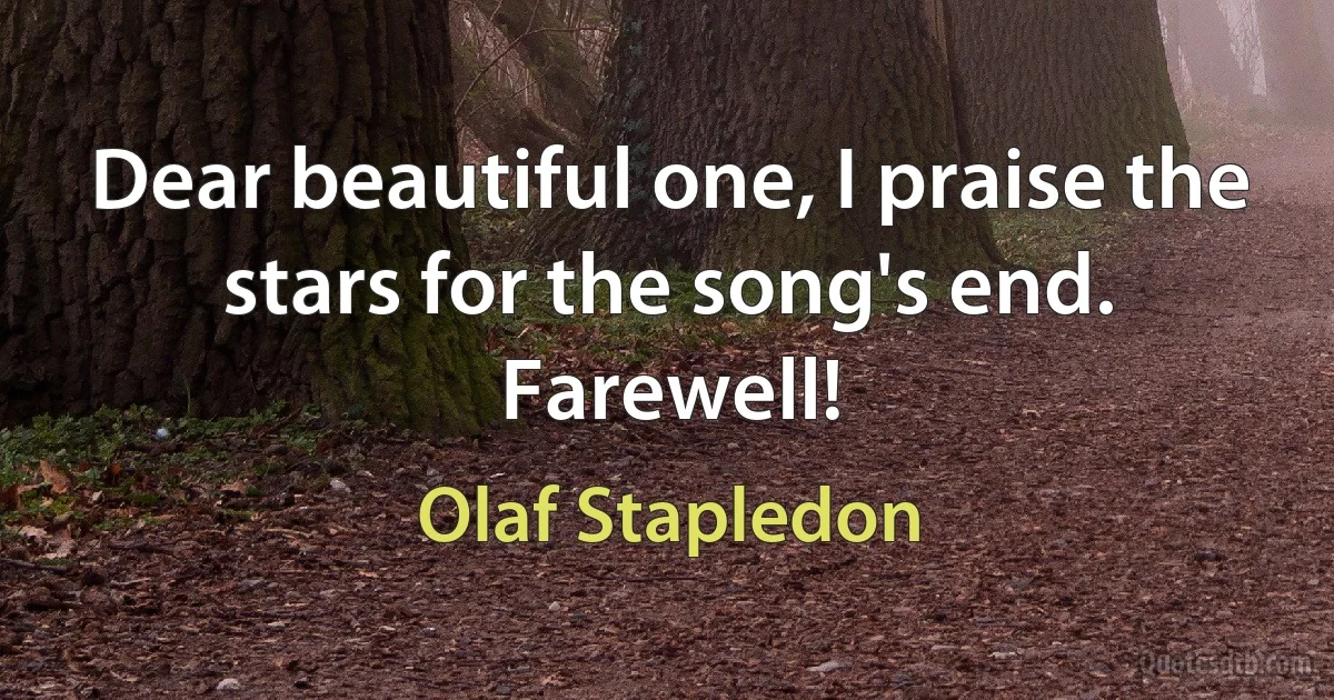 Dear beautiful one, I praise the stars for the song's end. Farewell! (Olaf Stapledon)